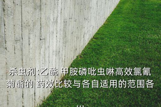 殺蟲劑:乙酰 甲胺磷吡蟲啉高效氯氰菊酯的 藥效比較與各自適用的范圍各...