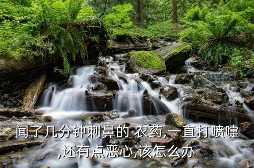 聞了幾分鐘刺鼻的 農藥,一直打噴嚏,還有點惡心,該怎么辦