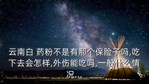 云南白 藥粉不是有那個(gè)保險(xiǎn)子嗎,吃下去會(huì)怎樣,外傷能吃嗎,一般什么情況...