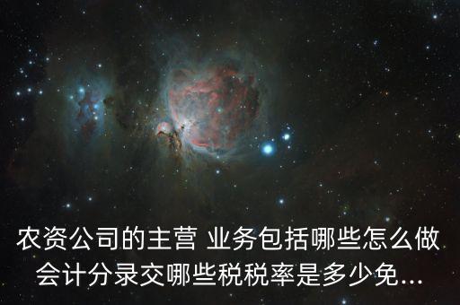 農資公司的主營 業務包括哪些怎么做會計分錄交哪些稅稅率是多少免...