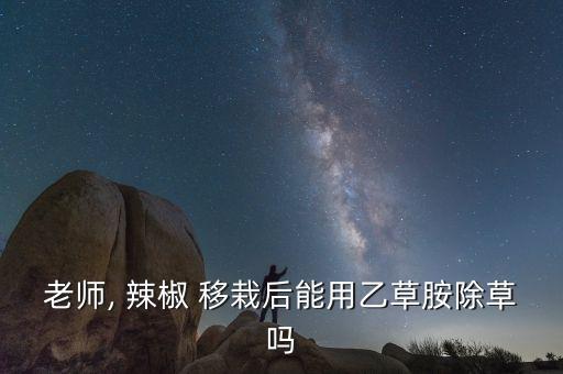 老師, 辣椒 移栽后能用乙草胺除草嗎