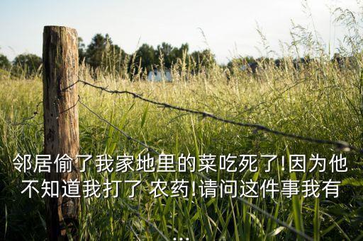 鄰居偷了我家地里的菜吃死了!因為他不知道我打了 農藥!請問這件事我有...