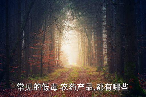 常見的低毒 農(nóng)藥產(chǎn)品,都有哪些