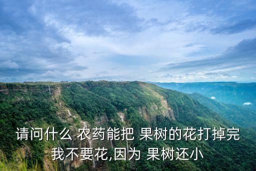 請問什么 農藥能把 果樹的花打掉完我不要花,因為 果樹還小
