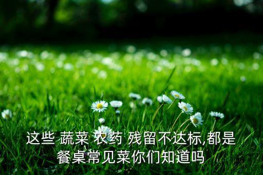 這些 蔬菜 農(nóng)藥 殘留不達(dá)標(biāo),都是餐桌常見(jiàn)菜你們知道嗎