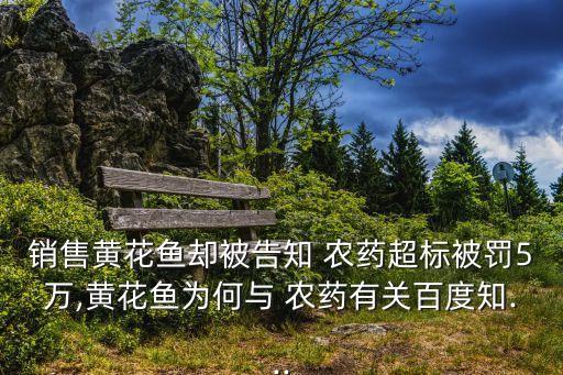 銷售黃花魚卻被告知 農藥超標被罰5萬,黃花魚為何與 農藥有關百度知...