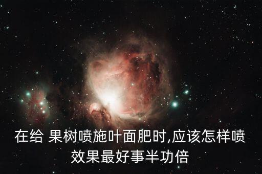 果樹上噴農(nóng)藥用什么肥料,果樹噴農(nóng)藥什么時間好