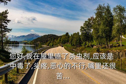 您好,我在屋里噴了殺蟲劑,應該是 中毒了,頭疼,惡心的不行,嘴里還很苦...