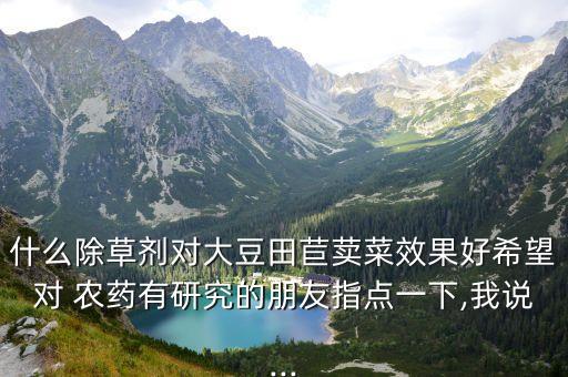 什么除草劑對大豆田苣荬菜效果好希望對 農藥有研究的朋友指點一下,我說...