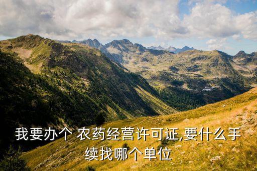 我要辦個 農(nóng)藥經(jīng)營許可證,要什么手續(xù)找哪個單位