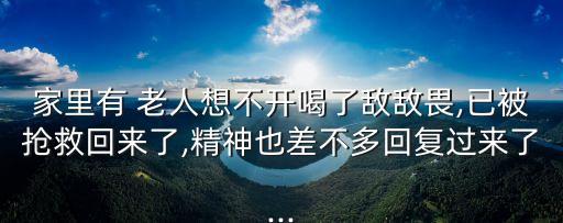 家里有 老人想不開喝了敵敵畏,已被搶救回來了,精神也差不多回復過來了...