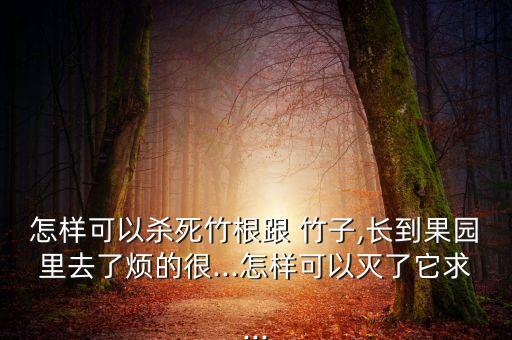 什么農藥能把竹子根滅了,有沒有什么農藥可以殺死竹子