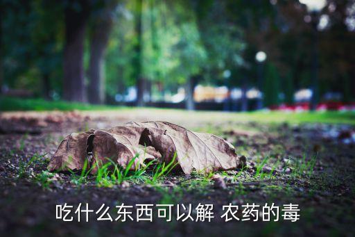 嗯農藥中毒吃什么食物,輕微農藥中毒吃什么解毒