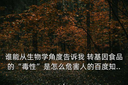 誰能從生物學角度告訴我 轉基因食品的“毒性”是怎么危害人的百度知...