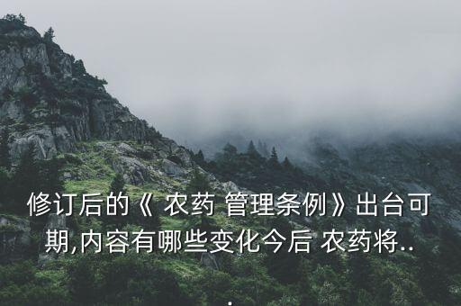 修訂后的《 農(nóng)藥 管理?xiàng)l例》出臺(tái)可期,內(nèi)容有哪些變化今后 農(nóng)藥將...