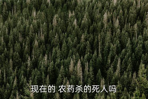 現(xiàn)在的 農(nóng)藥殺的死人嗎