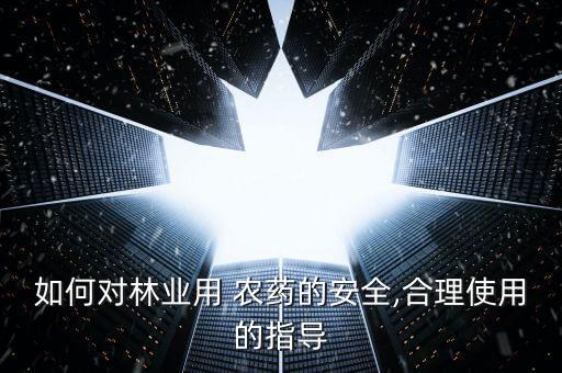 如何對林業用 農藥的安全,合理使用的指導