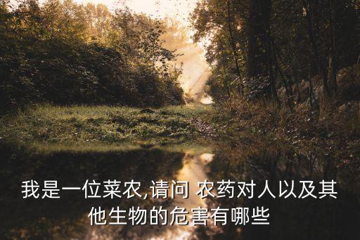 我是一位菜農,請問 農藥對人以及其他生物的危害有哪些