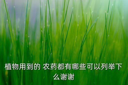 植物用到的 農藥都有哪些可以列舉下么謝謝