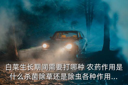 白菜生長期間需要打哪種 農藥作用是什么殺菌除草還是除蟲各種作用...