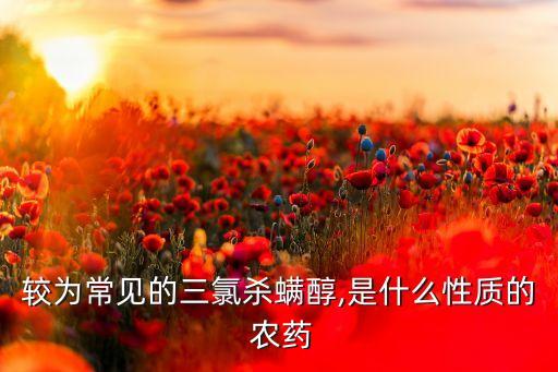 較為常見的三氯殺螨醇,是什么性質(zhì)的 農(nóng)藥