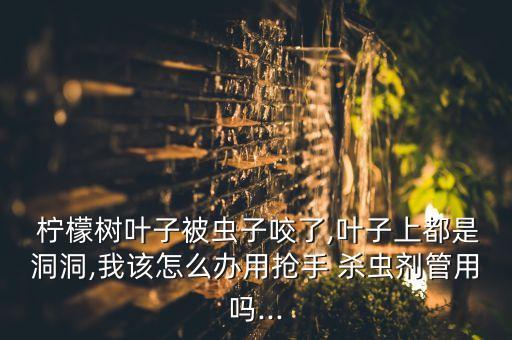 檸檬殺蟲用什么農(nóng)藥最好使,殺蟲農(nóng)藥什么時間打最好