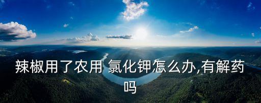 氯化鉀農(nóng)藥是什么作用,葡萄糖氯化鉀注射作用是什么原因