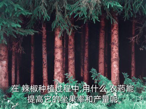 在 辣椒種植過程中,用什么 農(nóng)藥能提高它的坐果率和產(chǎn)量呢