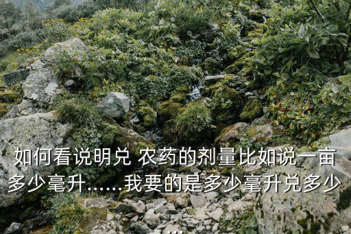 如何看說明兌 農藥的劑量比如說一畝多少毫升……我要的是多少毫升兌多少...