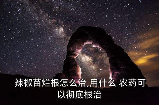  辣椒苗爛根怎么治,用什么 農藥可以徹底根治