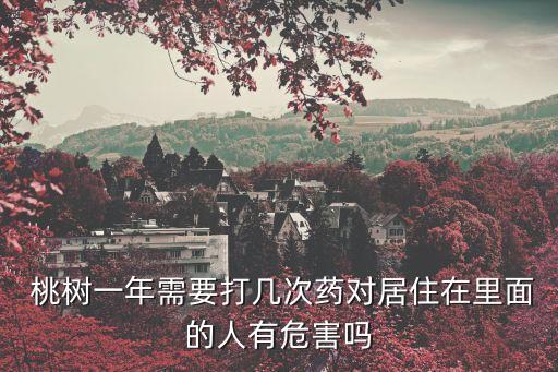  桃樹一年需要打幾次藥對居住在里面的人有危害嗎