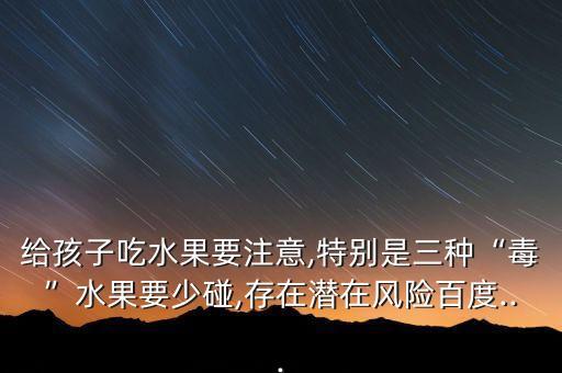 給孩子吃水果要注意,特別是三種“毒”水果要少碰,存在潛在風(fēng)險(xiǎn)百度...