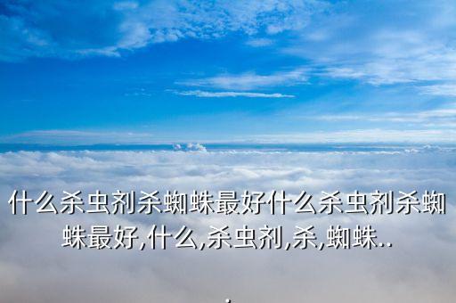 什么殺蟲劑殺蜘蛛最好什么殺蟲劑殺蜘蛛最好,什么,殺蟲劑,殺,蜘蛛...