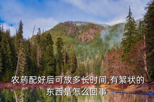  農藥配好后可放多長時間,有絮狀的東西是怎么回事
