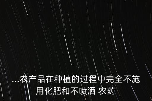 ...農產品在種植的過程中完全不施用化肥和不噴灑 農藥