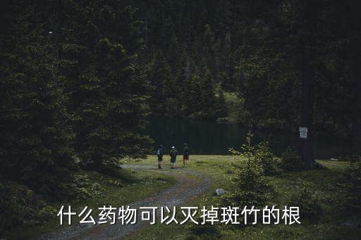 殺死竹子根的農藥叫什么,殺死大樹竹子的最好最快的農藥
