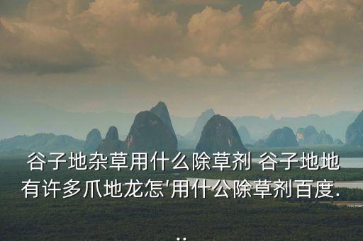  谷子地雜草用什么除草劑 谷子地地有許多爪地龍怎′用什公除草劑百度...