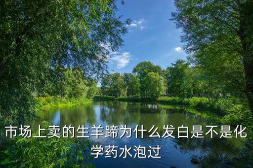 市場上賣的生羊蹄為什么發(fā)白是不是化學(xué)藥水泡過