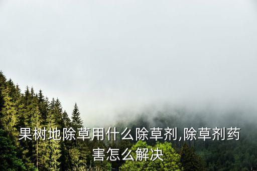  果樹地除草用什么除草劑,除草劑藥害怎么解決