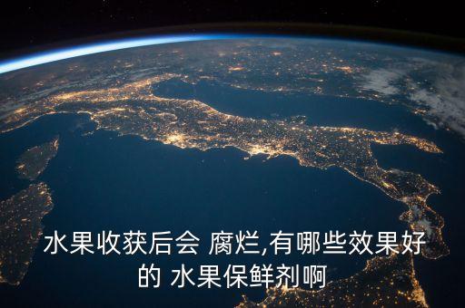  水果收獲后會 腐爛,有哪些效果好的 水果保鮮劑啊