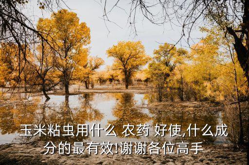 玉米粘蟲(chóng)用什么 農(nóng)藥 好使,什么成分的最有效!謝謝各位高手