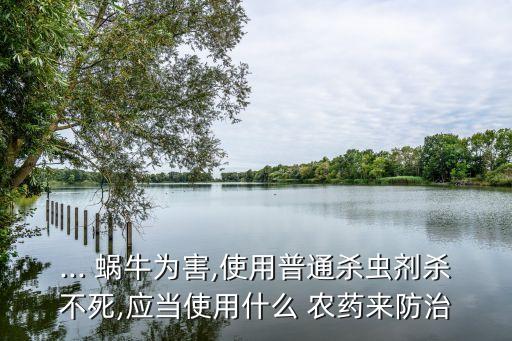 ... 蝸牛為害,使用普通殺蟲劑殺不死,應(yīng)當(dāng)使用什么 農(nóng)藥來防治