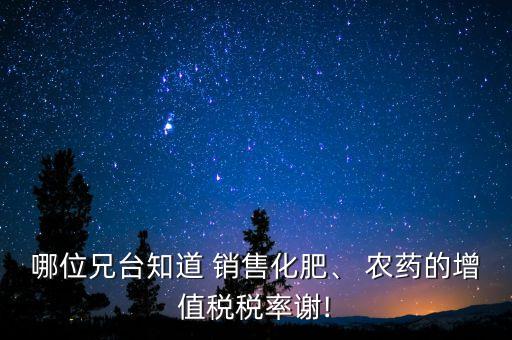 哪位兄臺(tái)知道 銷售化肥、 農(nóng)藥的增值稅稅率謝!