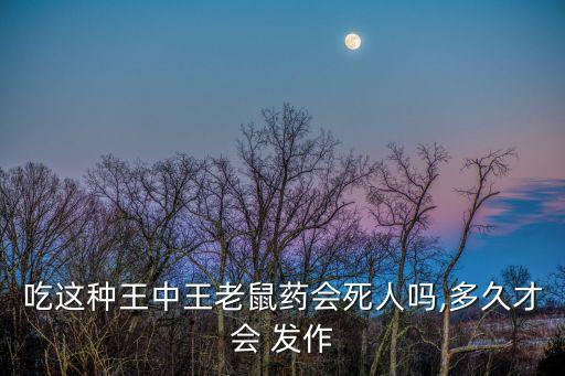 吃這種王中王老鼠藥會死人嗎,多久才會 發作