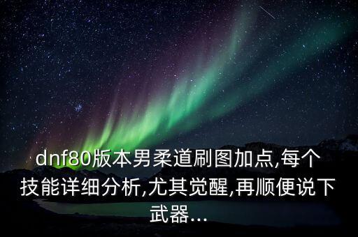 dnf80版本男柔道刷圖加點,每個技能詳細分析,尤其覺醒,再順便說下武器...