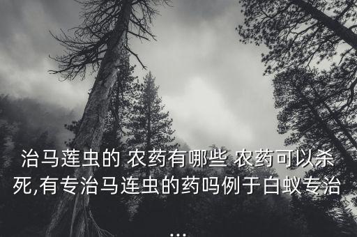 治馬蓮蟲的 農藥有哪些 農藥可以殺死,有專治馬連蟲的藥嗎例于白蟻專治...