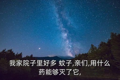 我家院子里好多 蚊子,親們,用什么藥能夠滅了它,