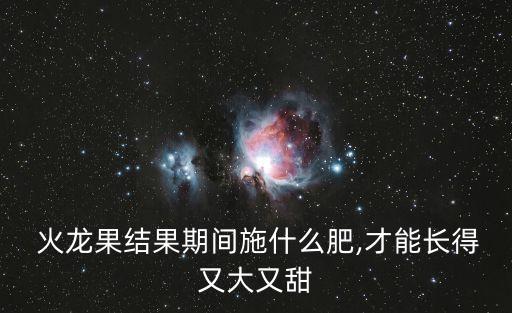  火龍果結(jié)果期間施什么肥,才能長(zhǎng)得又大又甜