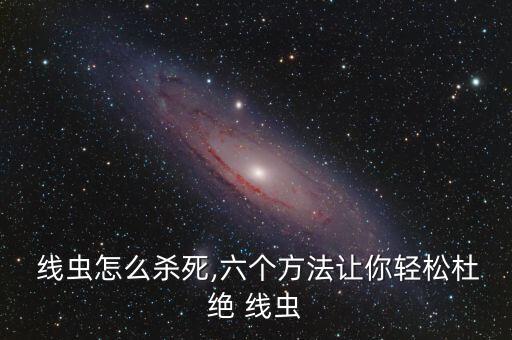  線(xiàn)蟲(chóng)怎么殺死,六個(gè)方法讓你輕松杜絕 線(xiàn)蟲(chóng)