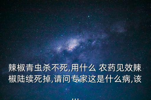 辣椒青蟲殺不死,用什么 農藥見效辣椒陸續死掉,請問專家這是什么病,該...